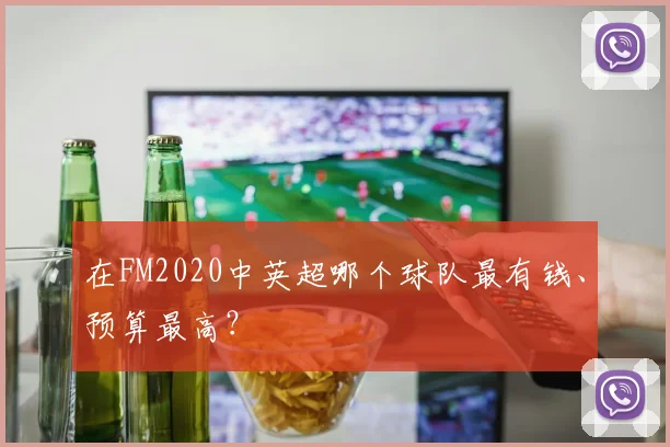 在FM2020中英超哪个球队最有钱、预算最高？