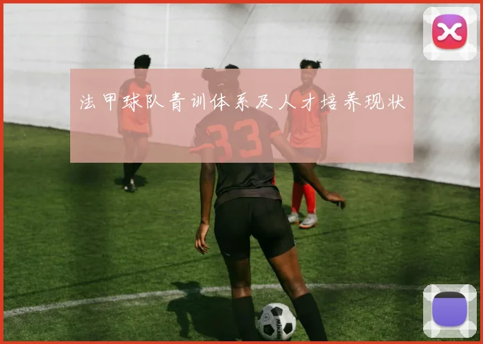 法甲球队青训体系及人才培养现状