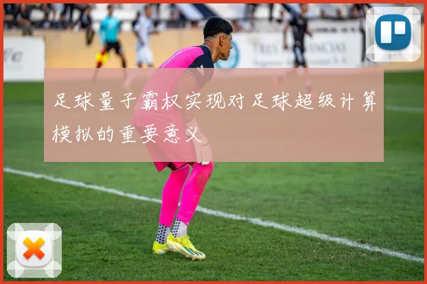 足球量子霸权实现对足球超级计算模拟的重要意义