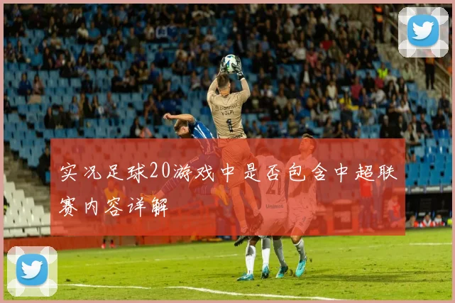 实况足球20游戏中是否包含中超联赛内容详解