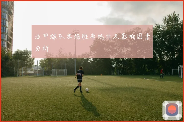 法甲球队客场胜率统计及影响因素分析