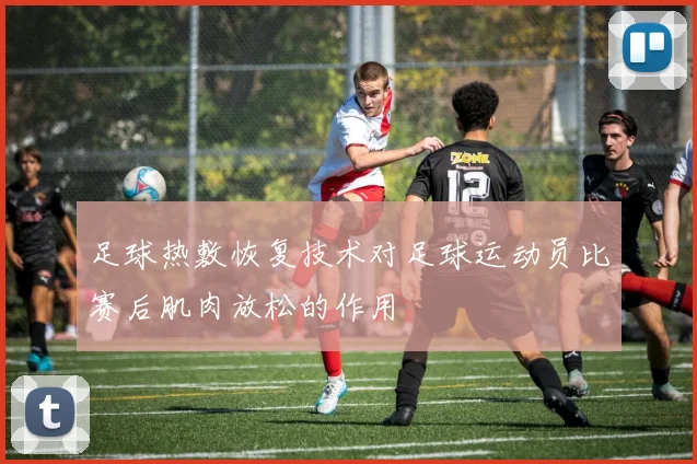 足球热敷恢复技术对足球运动员比赛后肌肉放松的作用