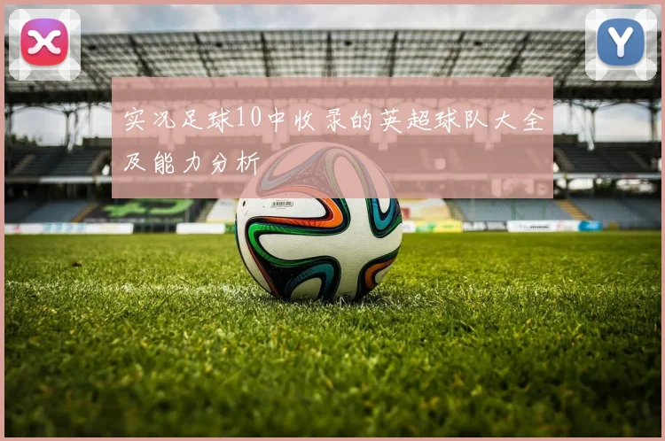 实况足球10中收录的英超球队大全及能力分析
