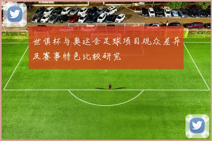 世俱杯与奥运会足球项目观众差异及赛事特色比较研究