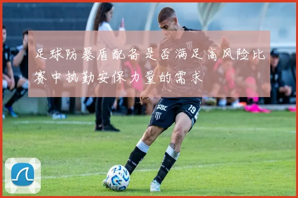 足球防暴盾配备是否满足高风险比赛中执勤安保力量的需求