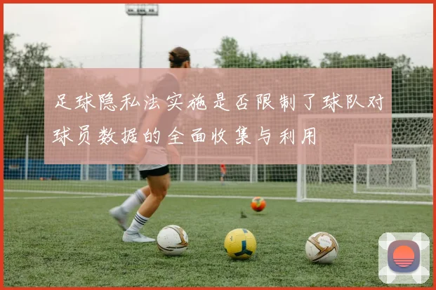 足球隐私法实施是否限制了球队对球员数据的全面收集与利用